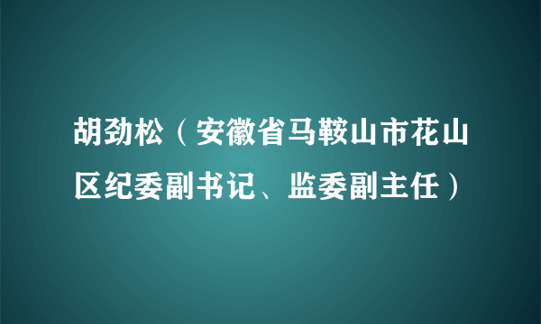 胡劲松（安徽省马鞍山市花山区纪委副书记、监委副主任）