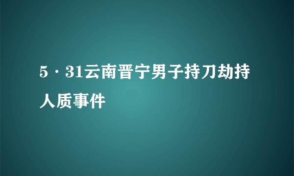 5·31云南晋宁男子持刀劫持人质事件