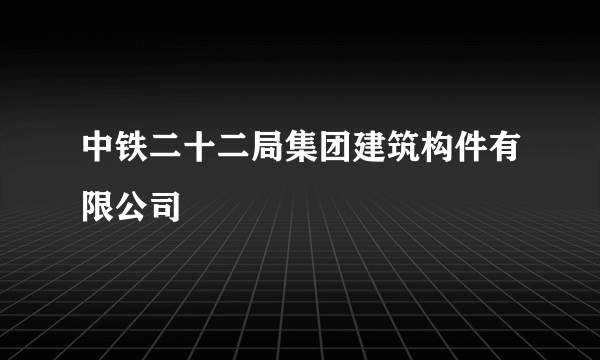 中铁二十二局集团建筑构件有限公司