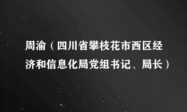 周渝（四川省攀枝花市西区经济和信息化局党组书记、局长）