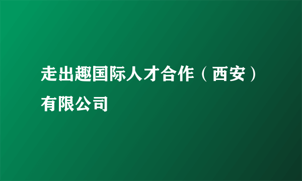 走出趣国际人才合作（西安）有限公司