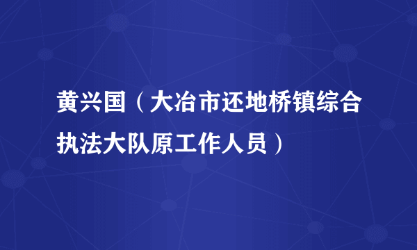 黄兴国（大冶市还地桥镇综合执法大队原工作人员）