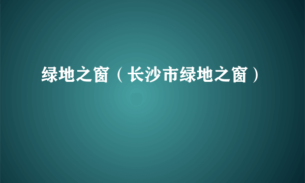 绿地之窗（长沙市绿地之窗）