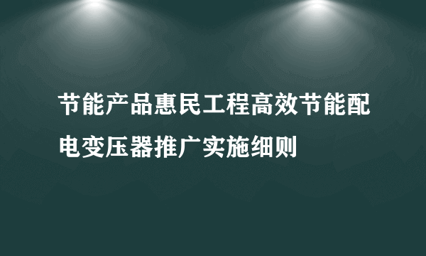 节能产品惠民工程高效节能配电变压器推广实施细则