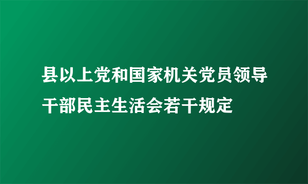 县以上党和国家机关党员领导干部民主生活会若干规定