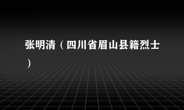 张明清（四川省眉山县籍烈士）