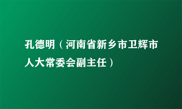 孔德明（河南省新乡市卫辉市人大常委会副主任）