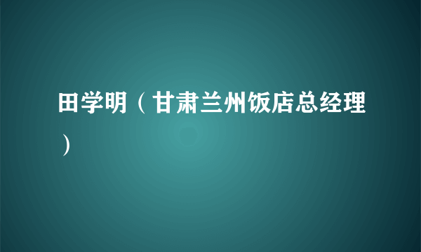 田学明（甘肃兰州饭店总经理）