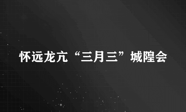 怀远龙亢“三月三”城隍会