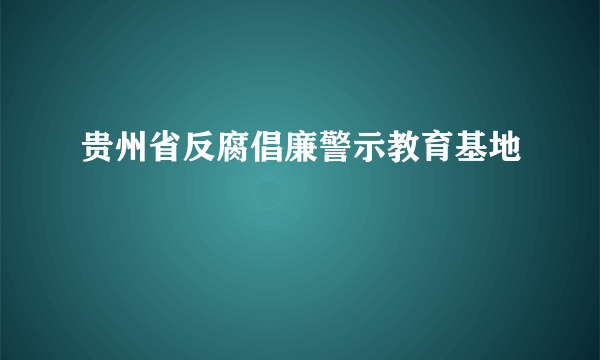 贵州省反腐倡廉警示教育基地