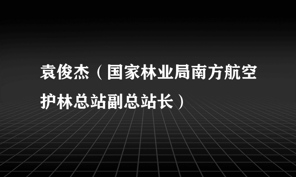 袁俊杰（国家林业局南方航空护林总站副总站长）