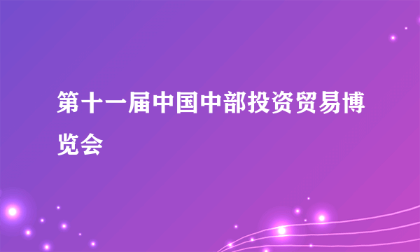 第十一届中国中部投资贸易博览会