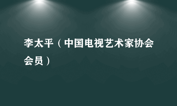 李太平（中国电视艺术家协会会员）