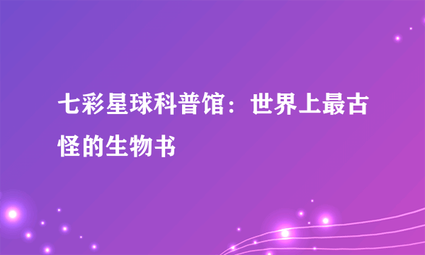 七彩星球科普馆：世界上最古怪的生物书