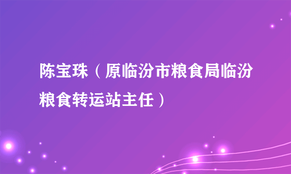 陈宝珠（原临汾市粮食局临汾粮食转运站主任）