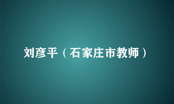 刘彦平（石家庄市教师）