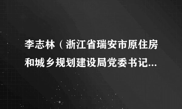 李志林（浙江省瑞安市原住房和城乡规划建设局党委书记、局长）