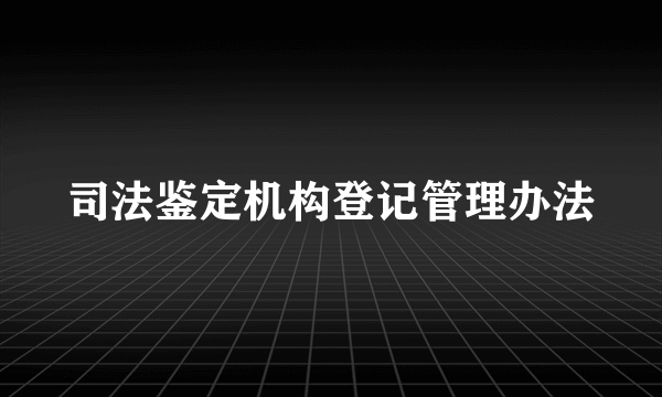 司法鉴定机构登记管理办法