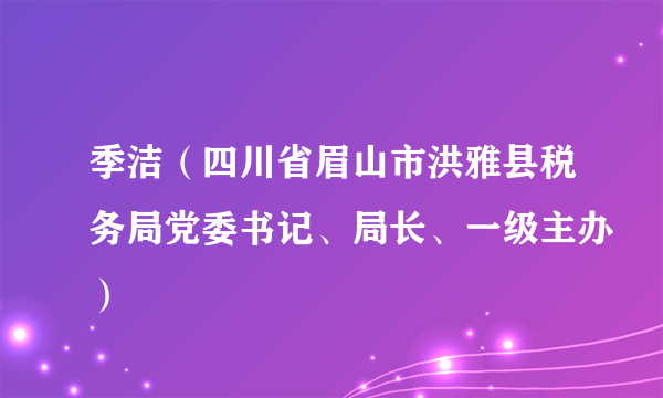 季洁（四川省眉山市洪雅县税务局党委书记、局长、一级主办）