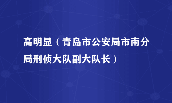 高明显（青岛市公安局市南分局刑侦大队副大队长）