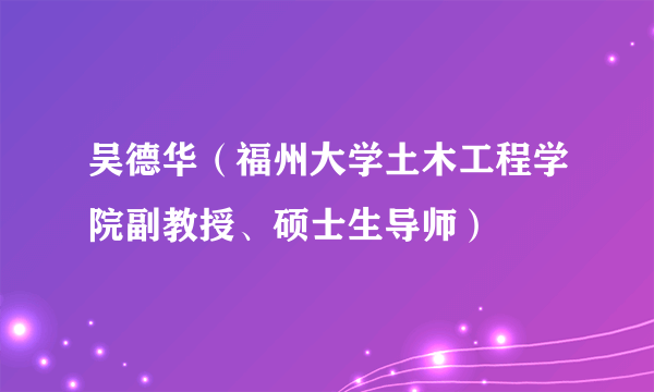 吴德华（福州大学土木工程学院副教授、硕士生导师）