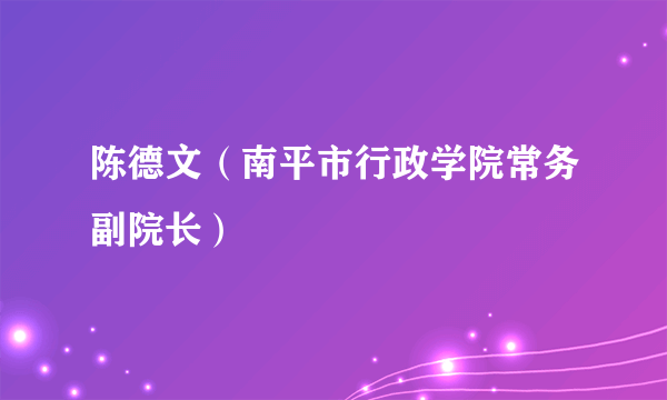 陈德文（南平市行政学院常务副院长）