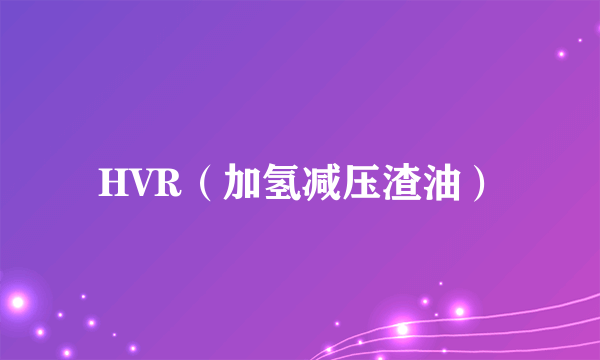 HVR（加氢减压渣油）