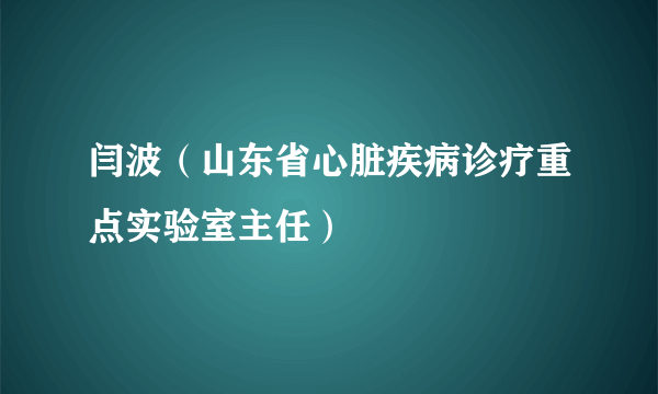 闫波（山东省心脏疾病诊疗重点实验室主任）