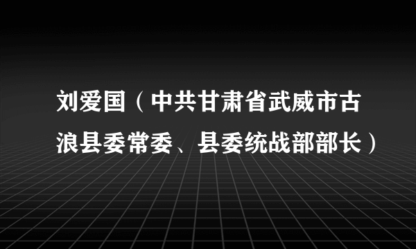 刘爱国（中共甘肃省武威市古浪县委常委、县委统战部部长）