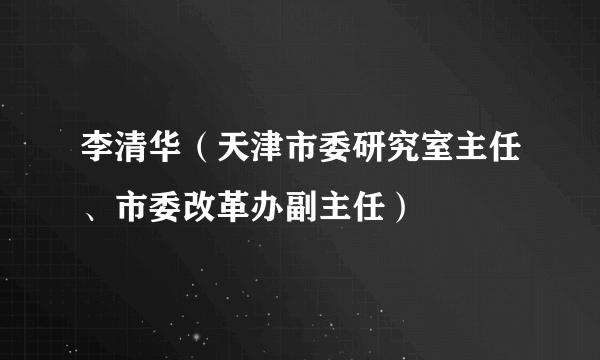 李清华（天津市委研究室主任、市委改革办副主任）