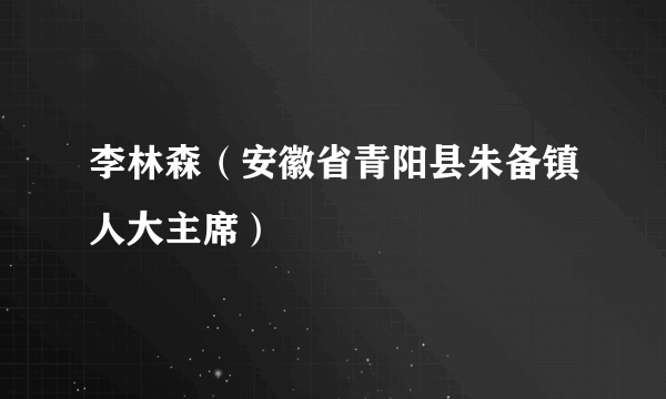 李林森（安徽省青阳县朱备镇人大主席）