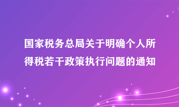 国家税务总局关于明确个人所得税若干政策执行问题的通知