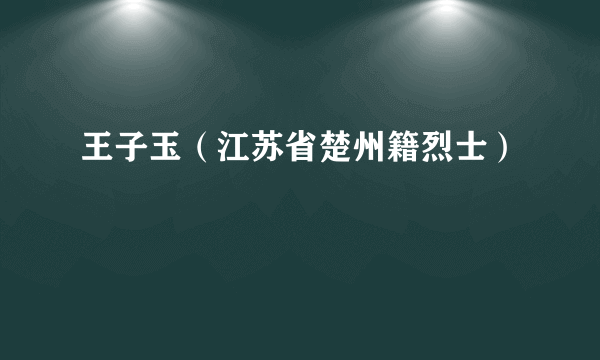 王子玉（江苏省楚州籍烈士）