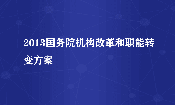 2013国务院机构改革和职能转变方案