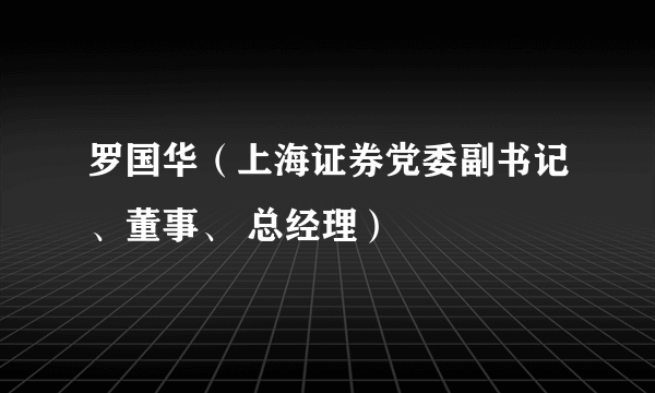 罗国华（上海证券党委副书记、董事、 总经理）