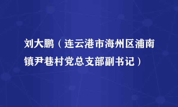 刘大鹏（连云港市海州区浦南镇尹巷村党总支部副书记）