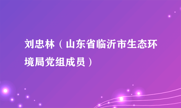 刘忠林（山东省临沂市生态环境局党组成员）