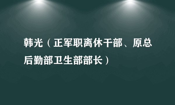 韩光（正军职离休干部、原总后勤部卫生部部长）