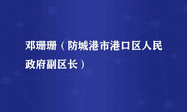 邓珊珊（防城港市港口区人民政府副区长）