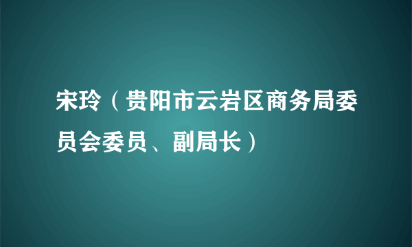 宋玲（贵阳市云岩区商务局委员会委员、副局长）