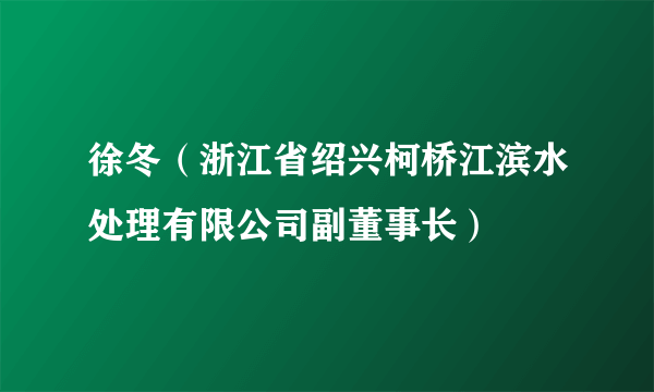 徐冬（浙江省绍兴柯桥江滨水处理有限公司副董事长）