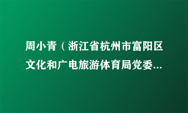 周小青（浙江省杭州市富阳区文化和广电旅游体育局党委委员、副局长）