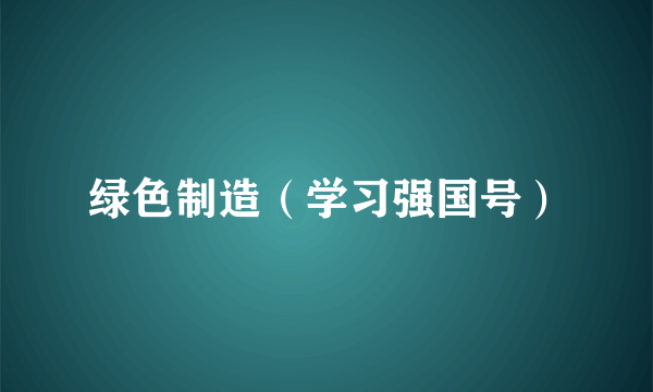 绿色制造（学习强国号）