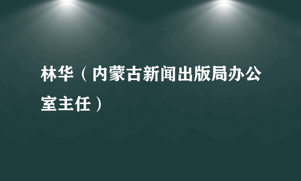 林华（内蒙古新闻出版局办公室主任）