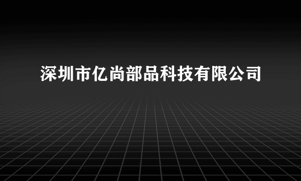 深圳市亿尚部品科技有限公司