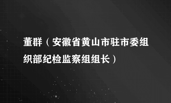 董群（安徽省黄山市驻市委组织部纪检监察组组长）