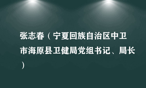 张志春（宁夏回族自治区中卫市海原县卫健局党组书记、局长）