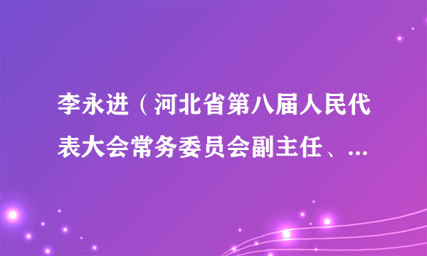 李永进（河北省第八届人民代表大会常务委员会副主任、党组副书记）