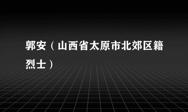 郭安（山西省太原市北郊区籍烈士）