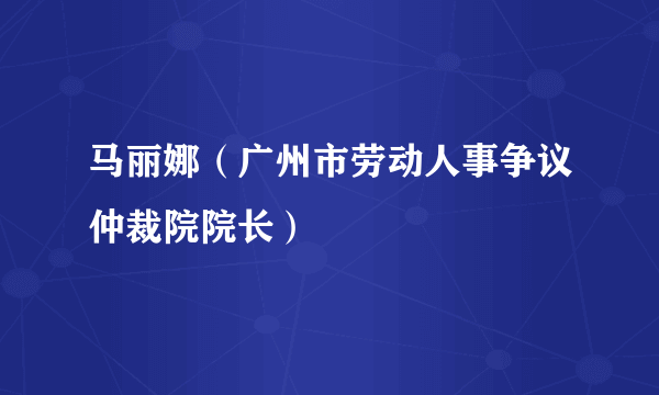 马丽娜（广州市劳动人事争议仲裁院院长）